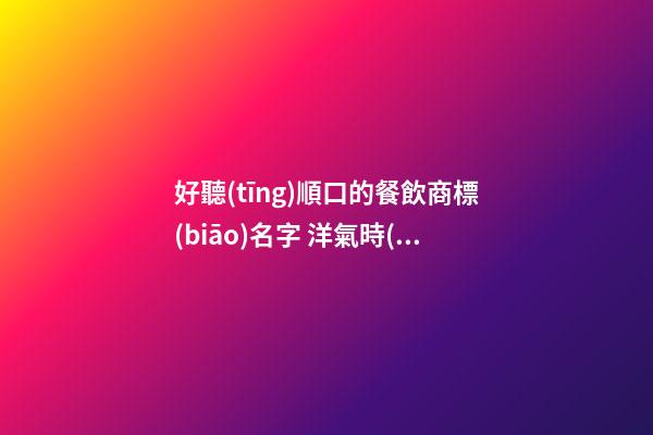 好聽(tīng)順口的餐飲商標(biāo)名字 洋氣時(shí)尚商標(biāo)名稱(chēng),起名之家